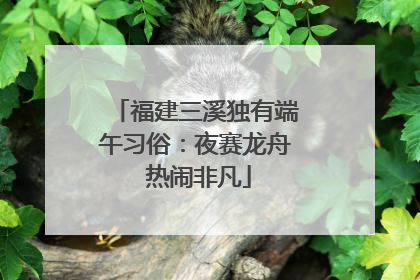 福建三溪独有端午习俗：夜赛龙舟 热闹非凡